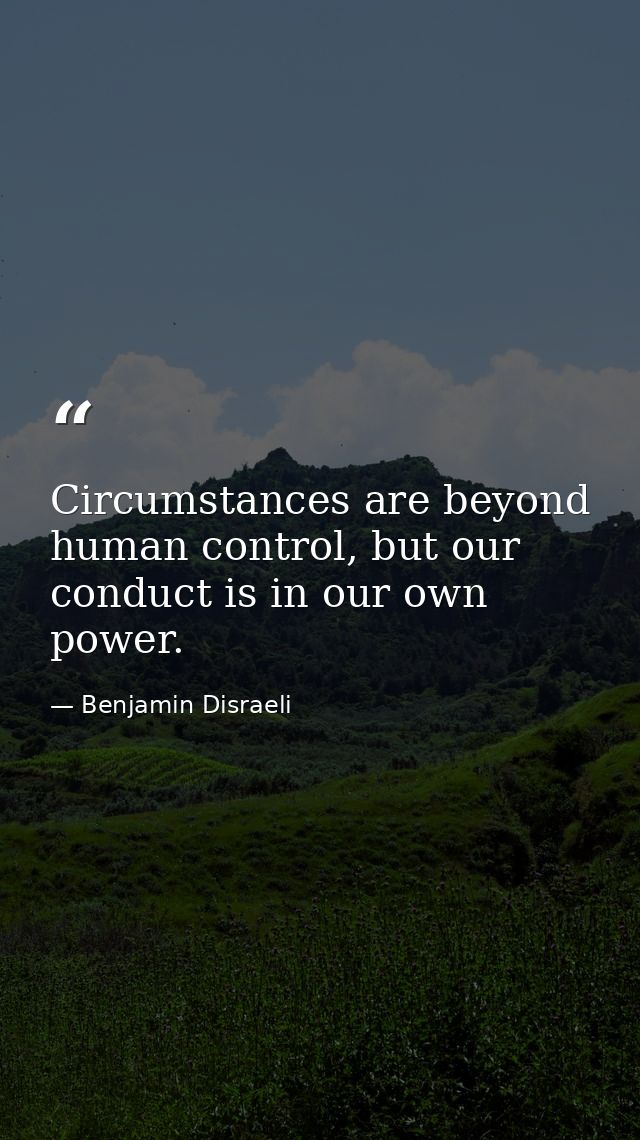Circumstances are beyond human control, but our conduct is in our own power. — Benjamin Disraeli
