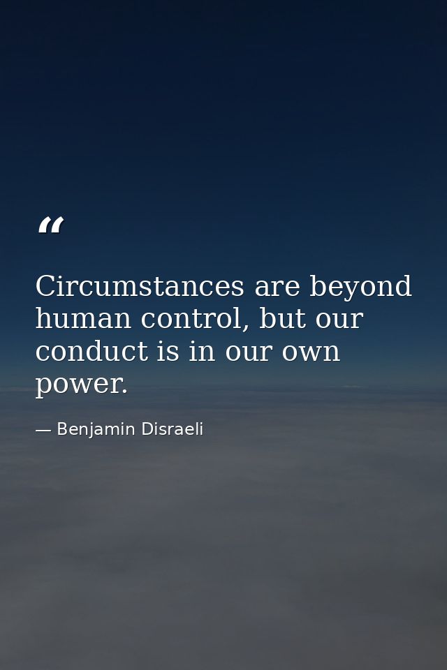 Circumstances are beyond human control, but our conduct is in our own power. — Benjamin Disraeli