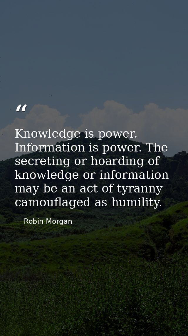 Knowledge is power. Information is power. The secreting or hoarding of knowledge or information may be an act of tyranny — Robin Morgan