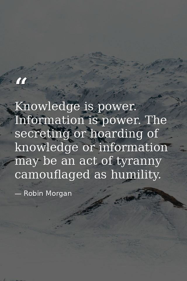 Knowledge is power. Information is power. The secreting or hoarding of knowledge or information may be an act of tyranny — Robin Morgan