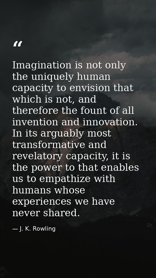 Imagination is not only the uniquely human capacity to envision that which is not, and therefore the fount of all invent — J. K. Rowling