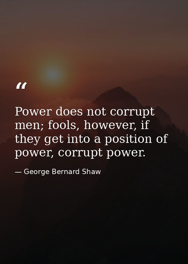 Power does not corrupt men; fools, however, if they get into a position of power, corrupt power. — George Bernard Shaw