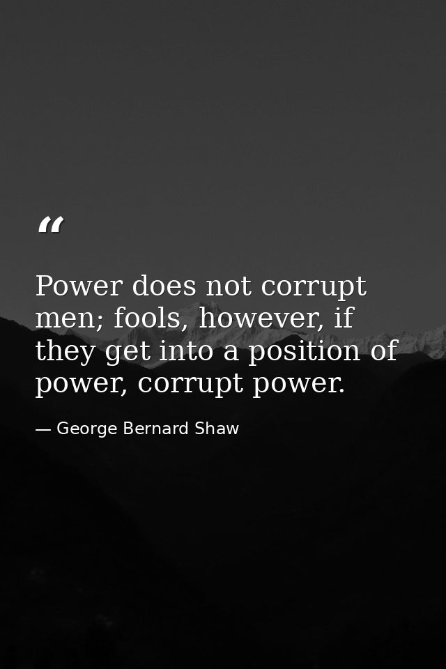 Power does not corrupt men; fools, however, if they get into a position of power, corrupt power. — George Bernard Shaw