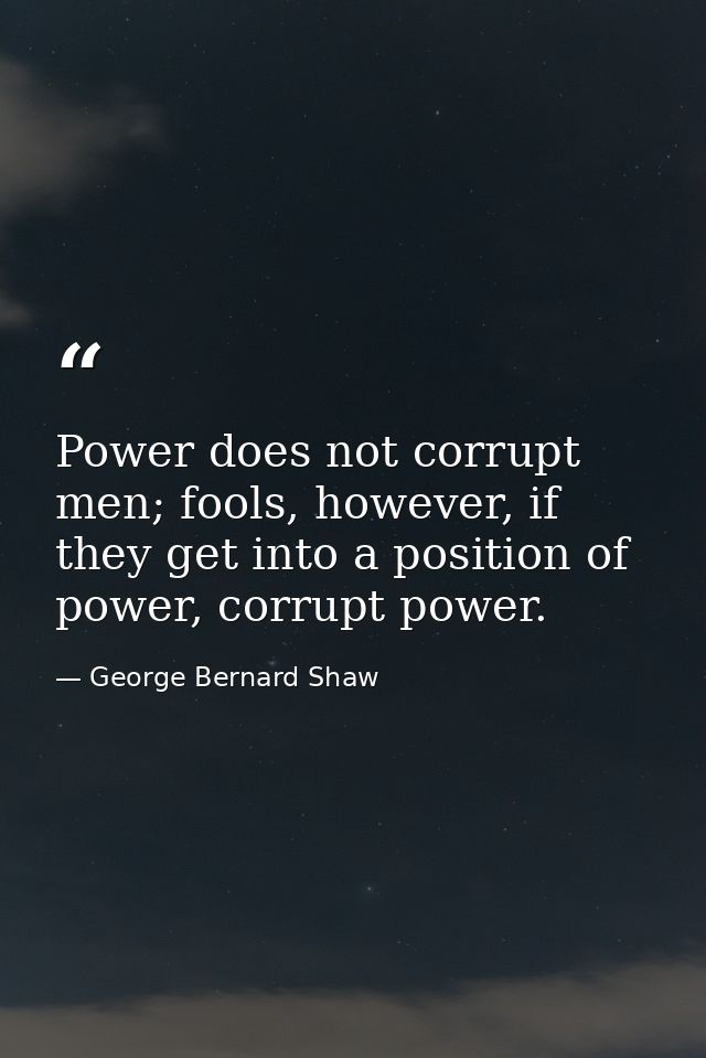 Power does not corrupt men; fools, however, if they get into a position of power, corrupt power. — George Bernard Shaw