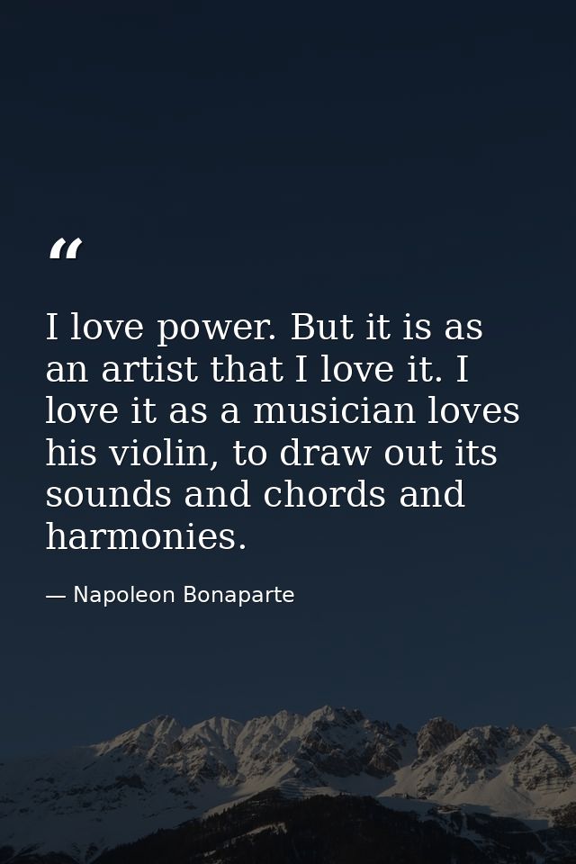 I love power. But it is as an artist that I love it. I love it as a musician loves his violin, to draw out its sounds an — Napoleon Bonaparte