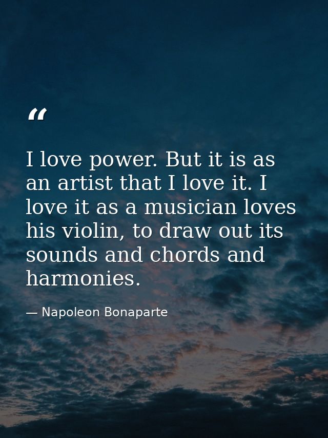 I love power. But it is as an artist that I love it. I love it as a musician loves his violin, to draw out its sounds an — Napoleon Bonaparte