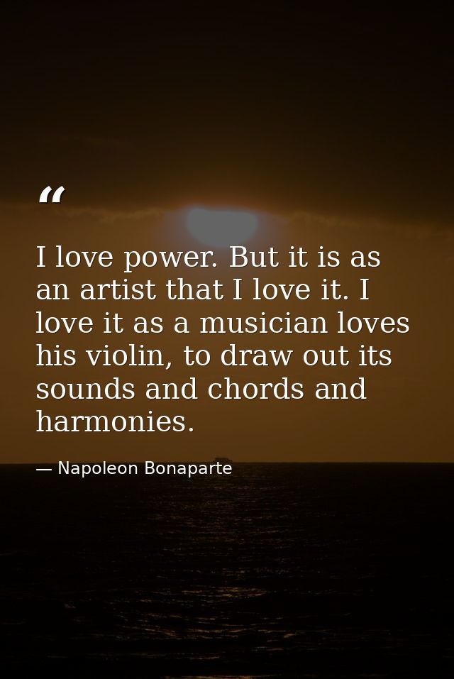 I love power. But it is as an artist that I love it. I love it as a musician loves his violin, to draw out its sounds an — Napoleon Bonaparte