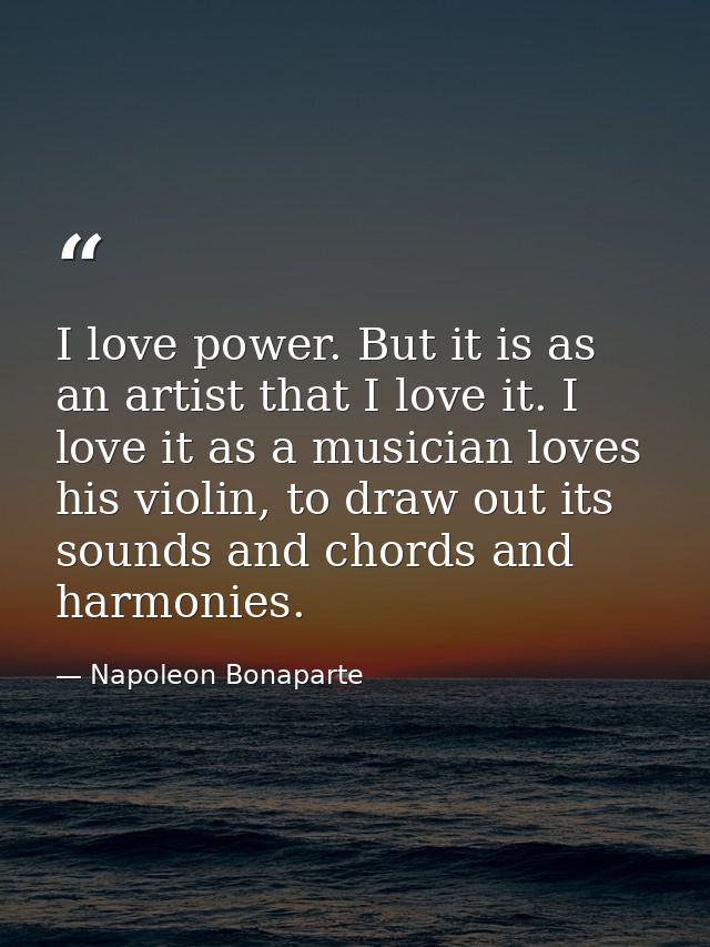 I love power. But it is as an artist that I love it. I love it as a musician loves his violin, to draw out its sounds an — Napoleon Bonaparte