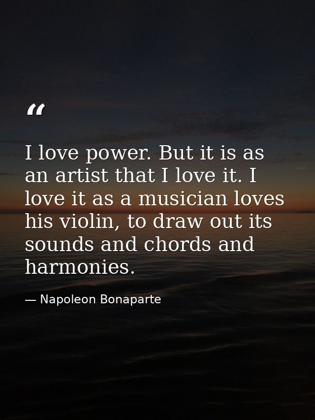 I love power. But it is as an artist that I love it. I love it as a musician loves his violin, to draw out its sounds an — Napoleon Bonaparte