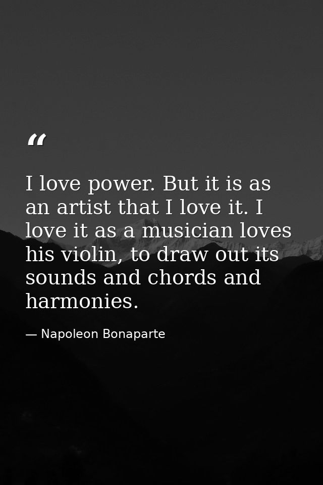 I love power. But it is as an artist that I love it. I love it as a musician loves his violin, to draw out its sounds an — Napoleon Bonaparte