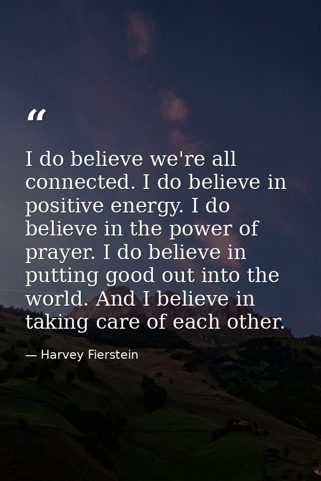 I do believe we're all connected. I do believe in positive energy. I do believe in the power of prayer. I do believe in  — Harvey Fierstein