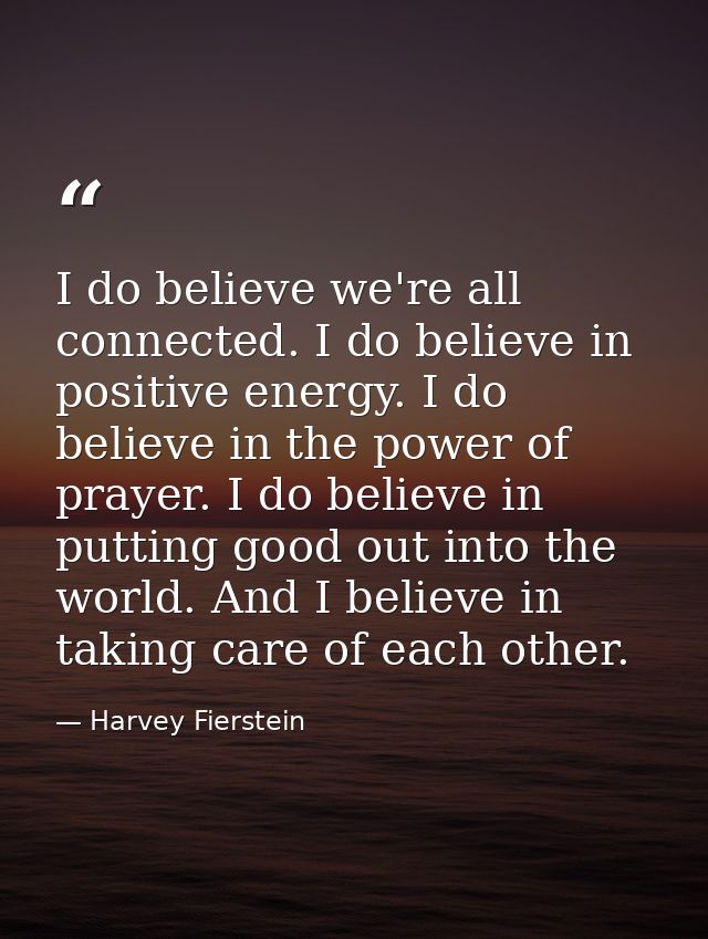 I do believe we're all connected. I do believe in positive energy. I do believe in the power of prayer. I do believe in  — Harvey Fierstein