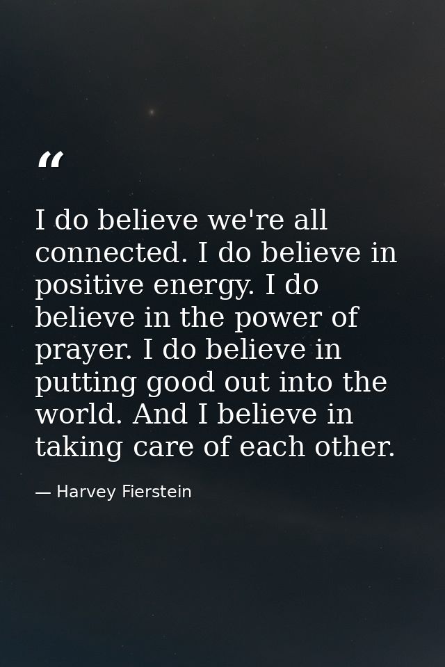 I do believe we're all connected. I do believe in positive energy. I do believe in the power of prayer. I do believe in  — Harvey Fierstein