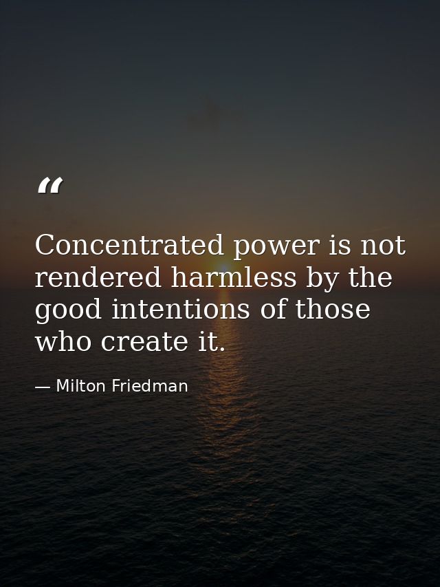 Concentrated power is not rendered harmless by the good intentions of those who create it. — Milton Friedman