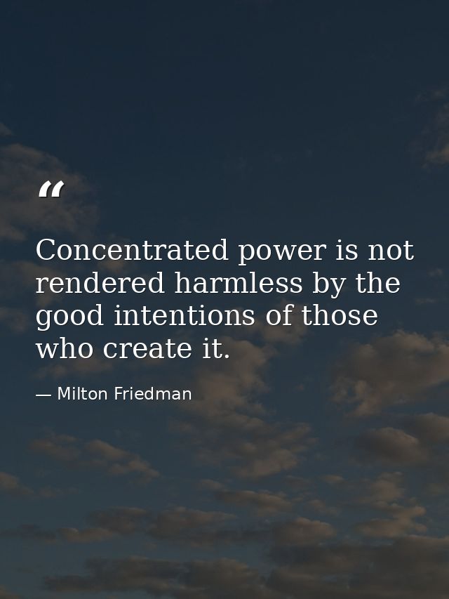 Concentrated power is not rendered harmless by the good intentions of those who create it. — Milton Friedman