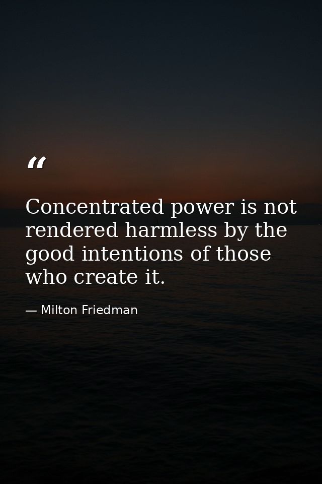 Concentrated power is not rendered harmless by the good intentions of those who create it. — Milton Friedman