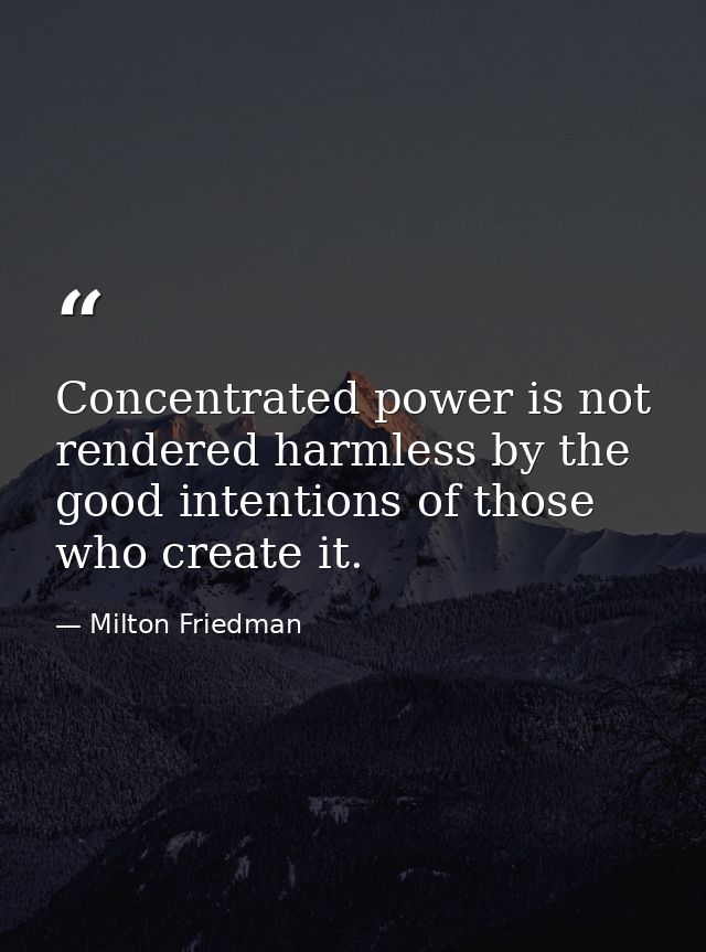 Concentrated power is not rendered harmless by the good intentions of those who create it. — Milton Friedman