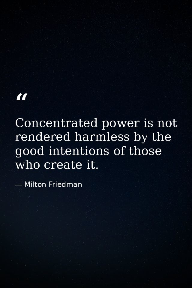 Concentrated power is not rendered harmless by the good intentions of those who create it. — Milton Friedman