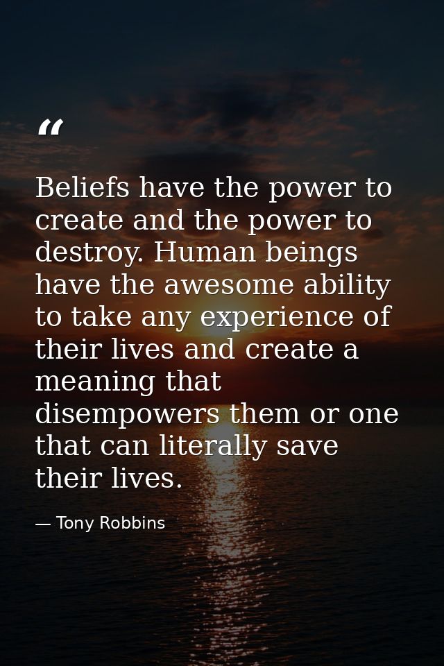 Beliefs have the power to create and the power to destroy. Human beings have the awesome ability to take any experience  — Tony Robbins