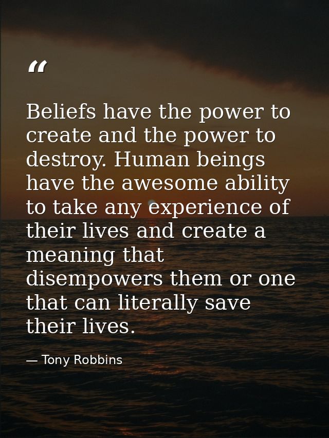 Beliefs have the power to create and the power to destroy. Human beings have the awesome ability to take any experience  — Tony Robbins