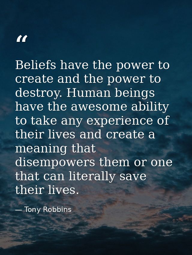 Beliefs have the power to create and the power to destroy. Human beings have the awesome ability to take any experience  — Tony Robbins