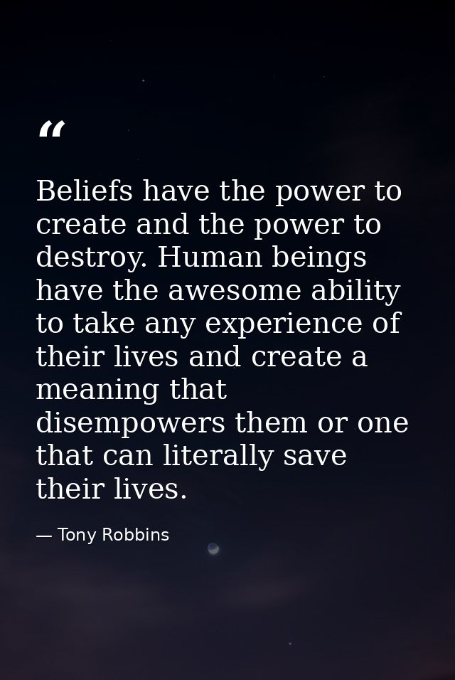 Beliefs have the power to create and the power to destroy. Human beings have the awesome ability to take any experience  — Tony Robbins