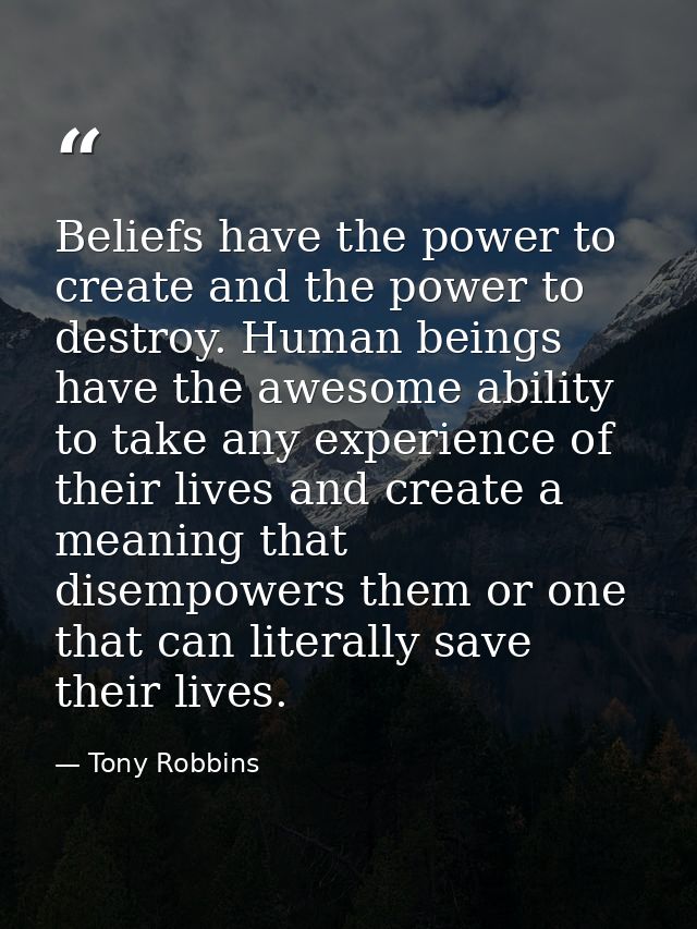 Beliefs have the power to create and the power to destroy. Human beings have the awesome ability to take any experience  — Tony Robbins