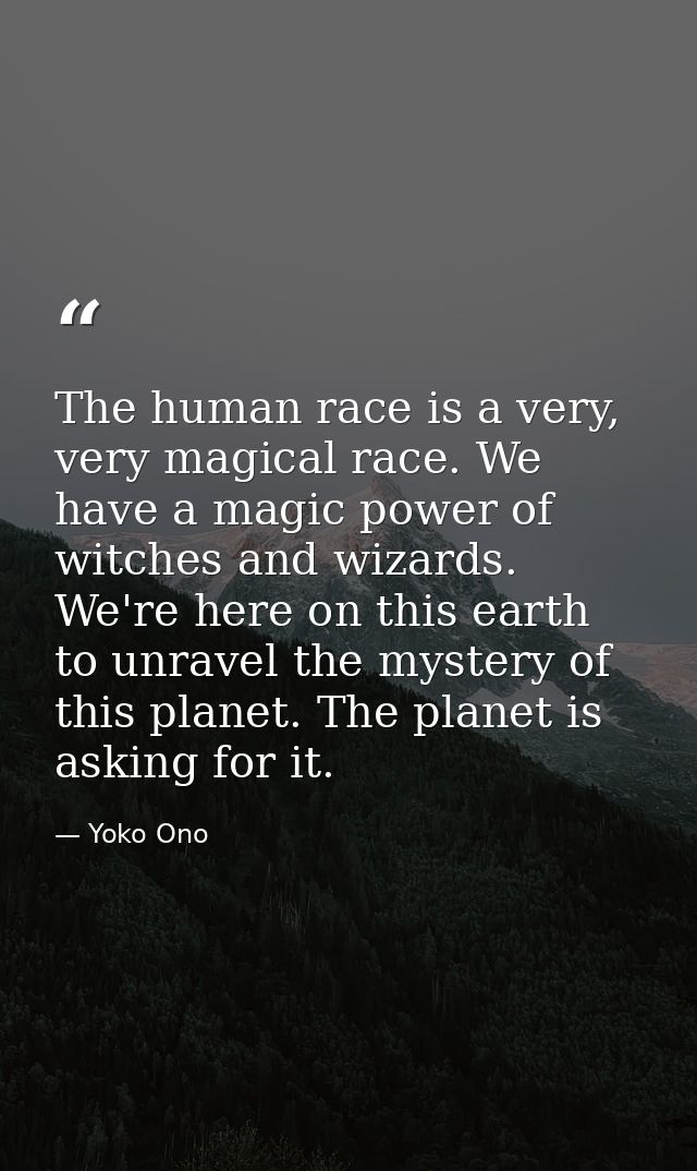 The human race is a very, very magical race. We have a magic power of witches and wizards. We're here on this earth to u — Yoko Ono