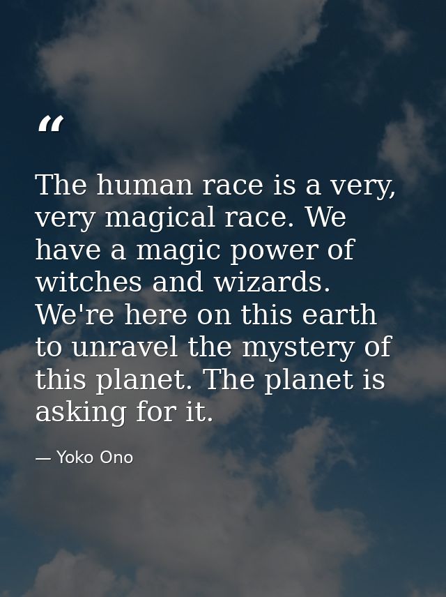 The human race is a very, very magical race. We have a magic power of witches and wizards. We're here on this earth to u — Yoko Ono