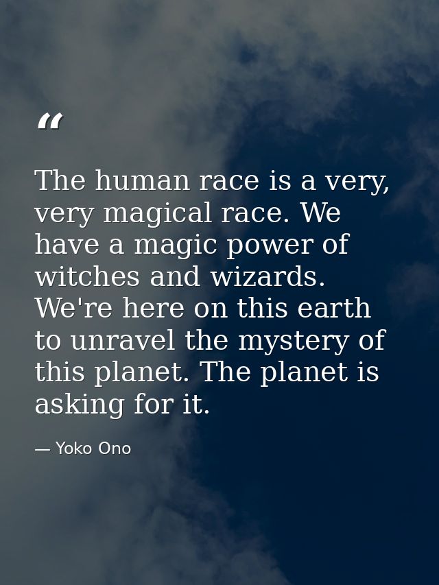 The human race is a very, very magical race. We have a magic power of witches and wizards. We're here on this earth to u — Yoko Ono
