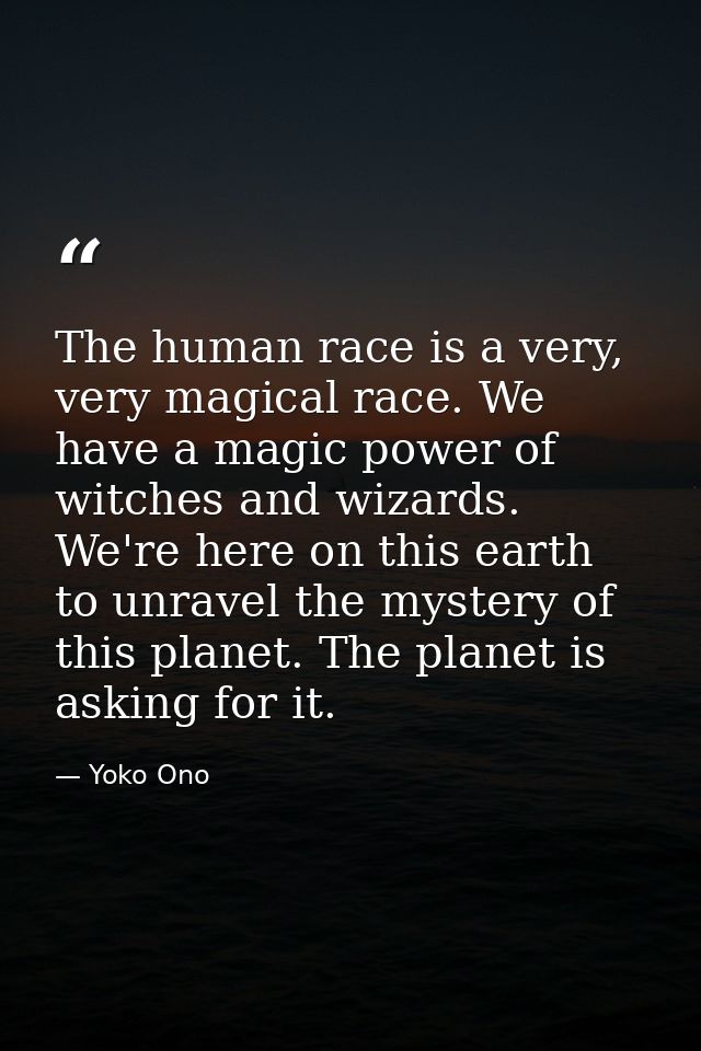 The human race is a very, very magical race. We have a magic power of witches and wizards. We're here on this earth to u — Yoko Ono
