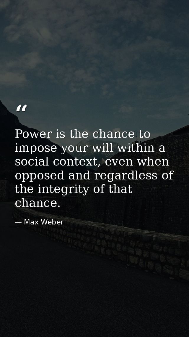 Power is the chance to impose your will within a social context, even when opposed and regardless of the integrity of th — Max Weber