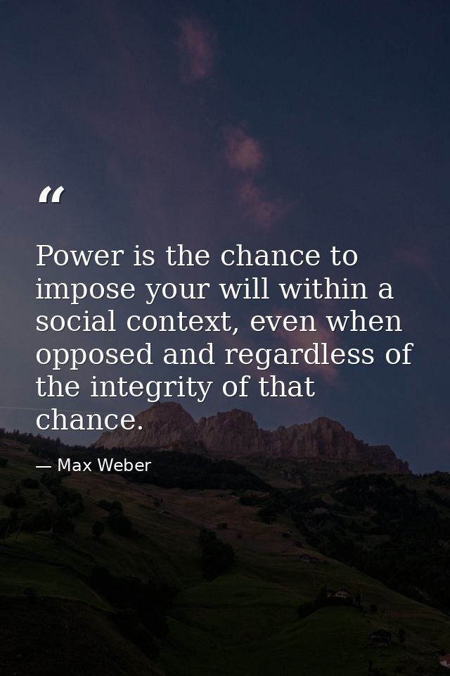 Power is the chance to impose your will within a social context, even when opposed and regardless of the integrity of th — Max Weber