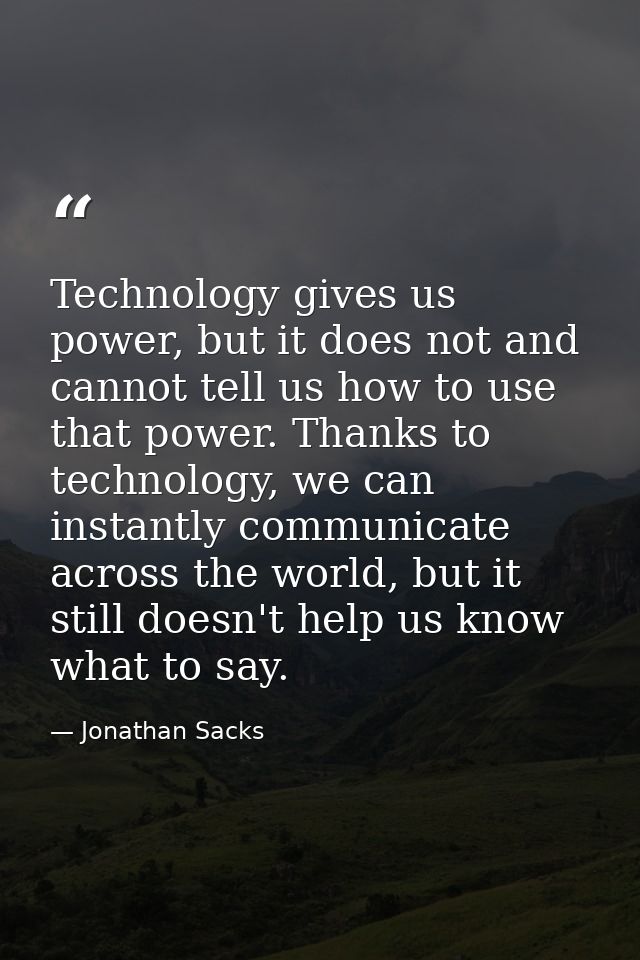 Technology gives us power, but it does not and cannot tell us how to use that power. Thanks to technology, we can instan — Jonathan Sacks