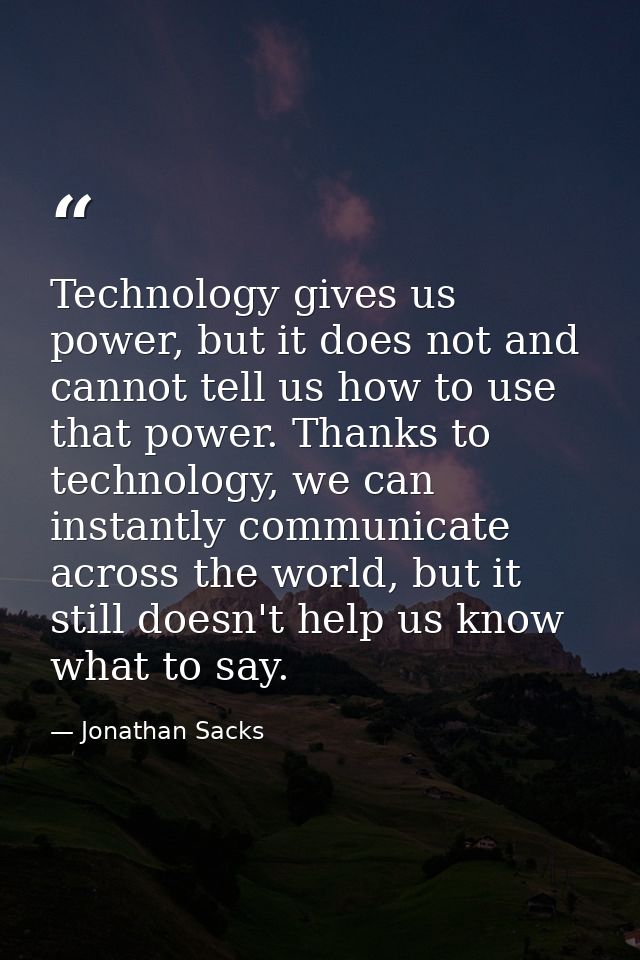 Technology gives us power, but it does not and cannot tell us how to use that power. Thanks to technology, we can instan — Jonathan Sacks