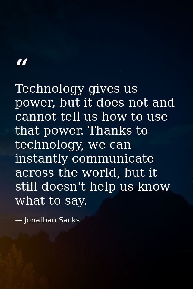 Technology gives us power, but it does not and cannot tell us how to use that power. Thanks to technology, we can instan — Jonathan Sacks