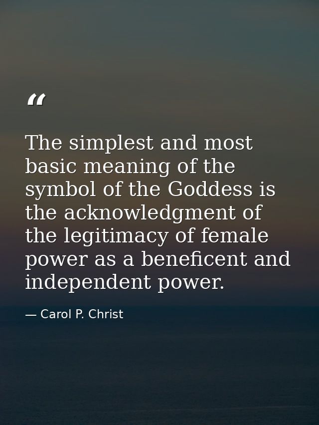 The simplest and most basic meaning of the symbol of the Goddess is the acknowledgment of the legitimacy of female power — Carol P. Christ