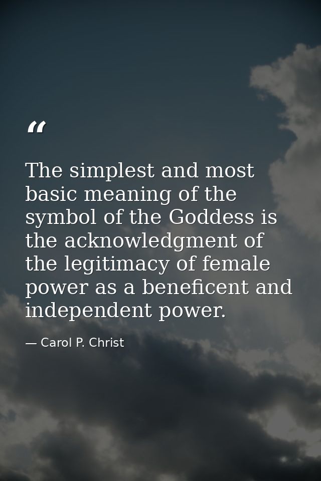 The simplest and most basic meaning of the symbol of the Goddess is the acknowledgment of the legitimacy of female power — Carol P. Christ