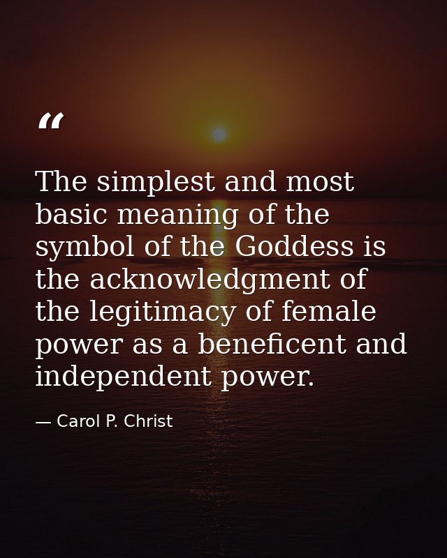 The simplest and most basic meaning of the symbol of the Goddess is the acknowledgment of the legitimacy of female power — Carol P. Christ