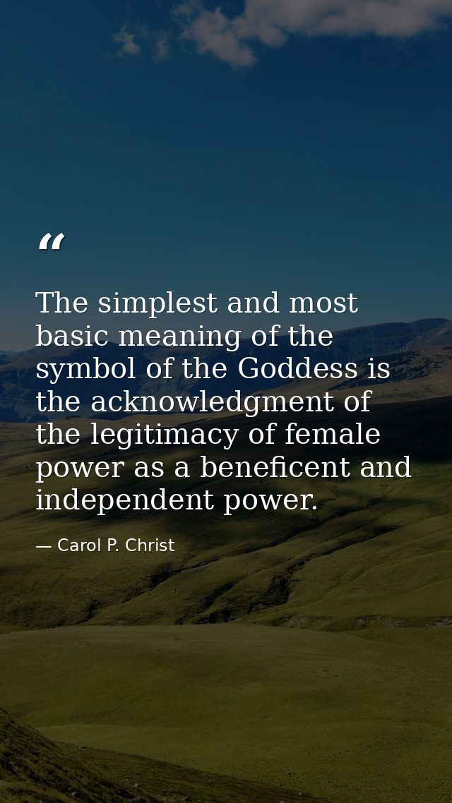 The simplest and most basic meaning of the symbol of the Goddess is the acknowledgment of the legitimacy of female power — Carol P. Christ