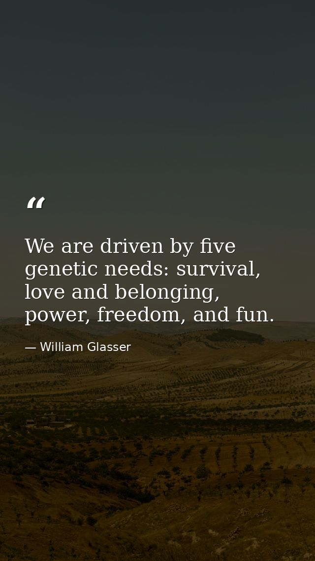 We are driven by five genetic needs: survival, love and belonging, power, freedom, and fun. — William Glasser