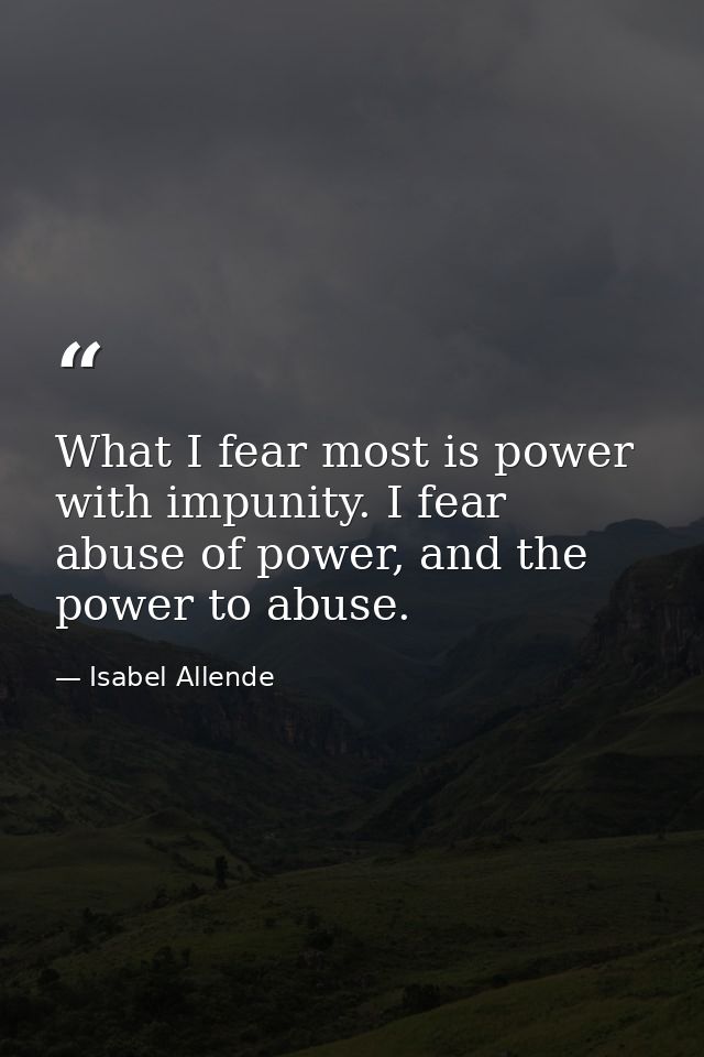 What I fear most is power with impunity. I fear abuse of power, and the power to abuse. — Isabel Allende