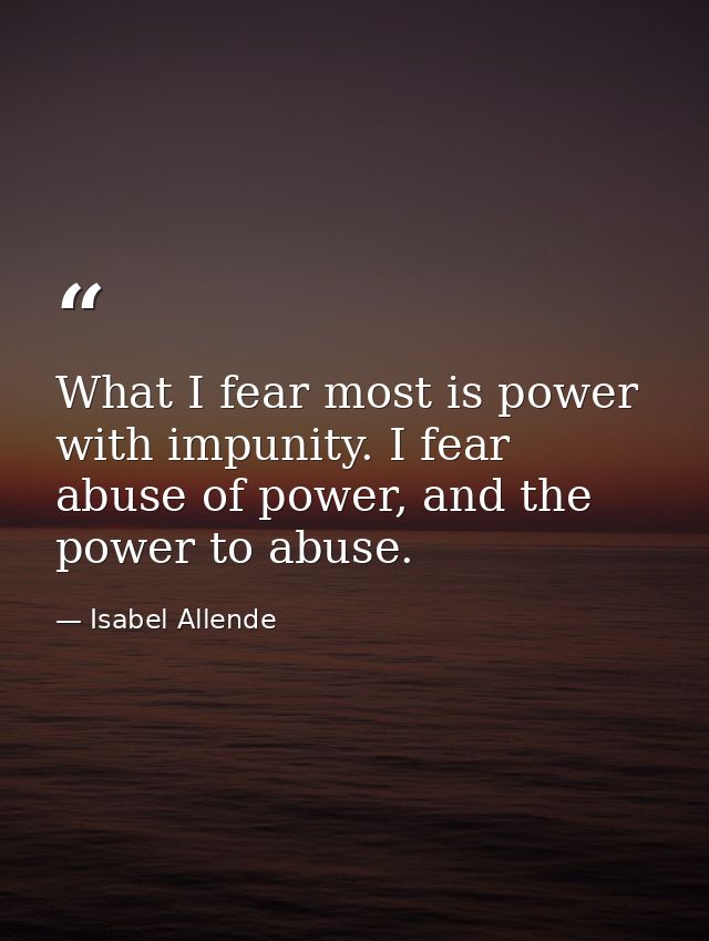 What I fear most is power with impunity. I fear abuse of power, and the power to abuse. — Isabel Allende