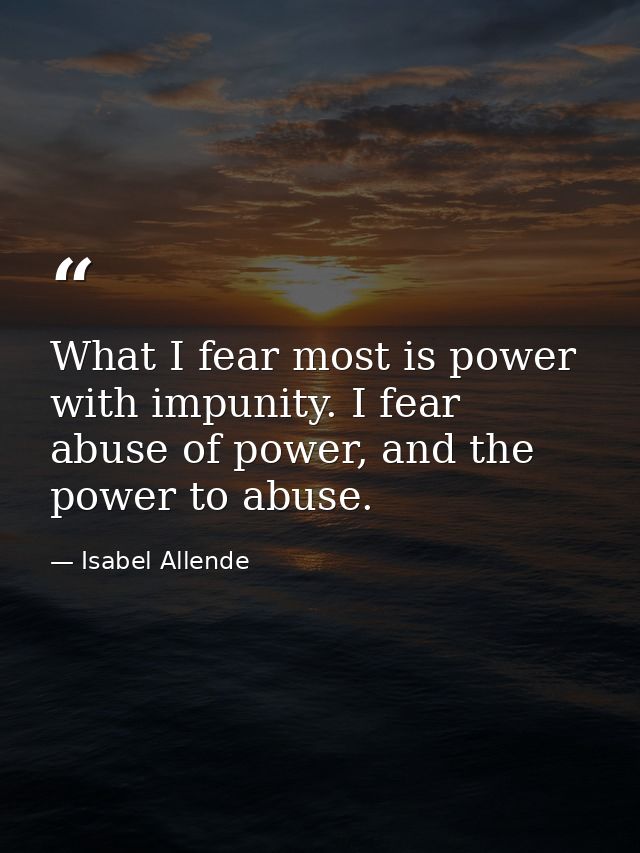 What I fear most is power with impunity. I fear abuse of power, and the power to abuse. — Isabel Allende