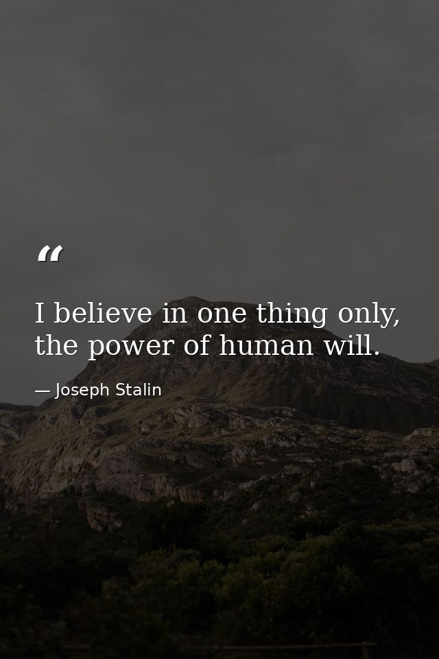 I believe in one thing only, the power of human will. — Joseph Stalin