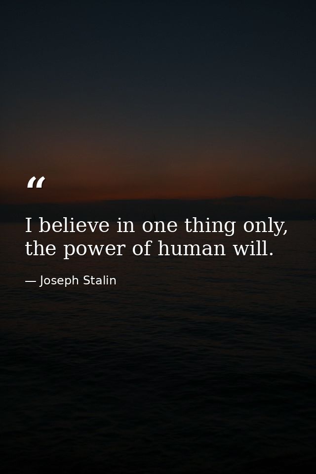 I believe in one thing only, the power of human will. — Joseph Stalin