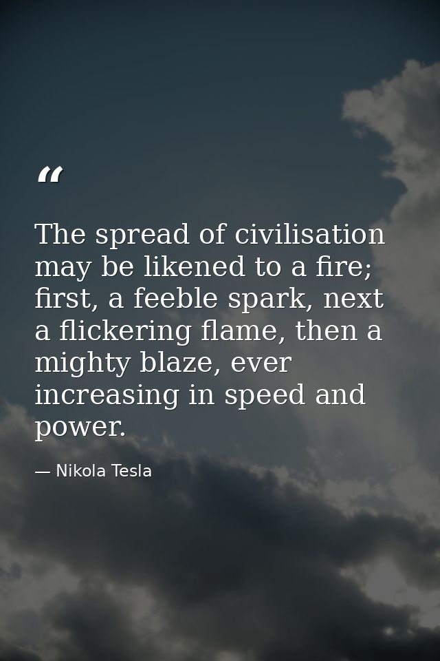 The spread of civilisation may be likened to a fire; first, a feeble spark, next a flickering flame, then a mighty blaze — Nikola Tesla