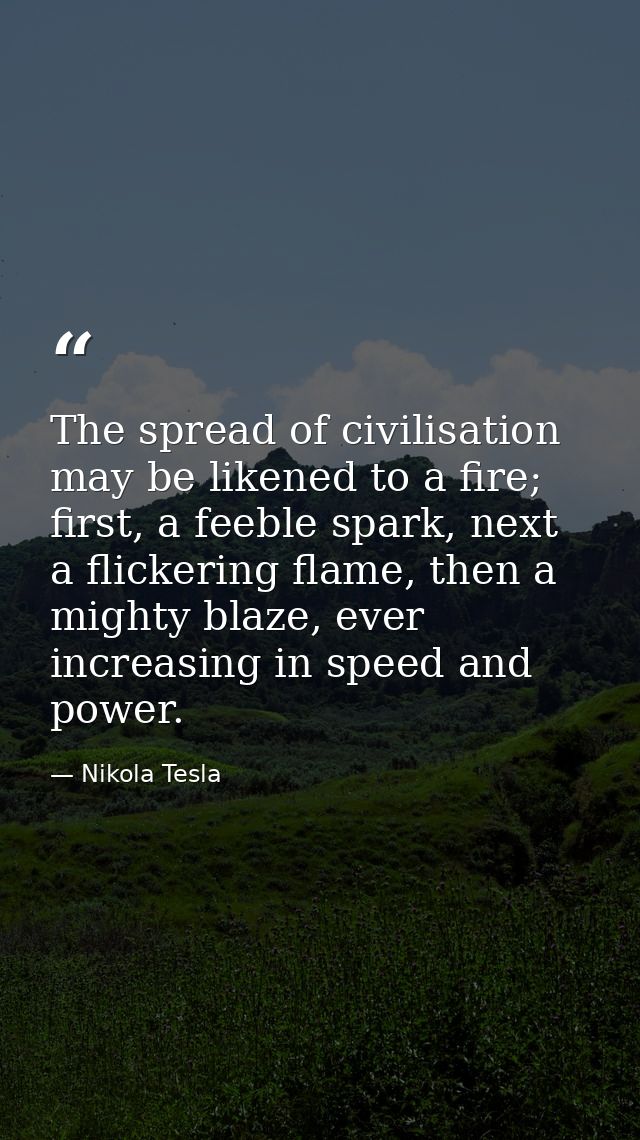 The spread of civilisation may be likened to a fire; first, a feeble spark, next a flickering flame, then a mighty blaze — Nikola Tesla