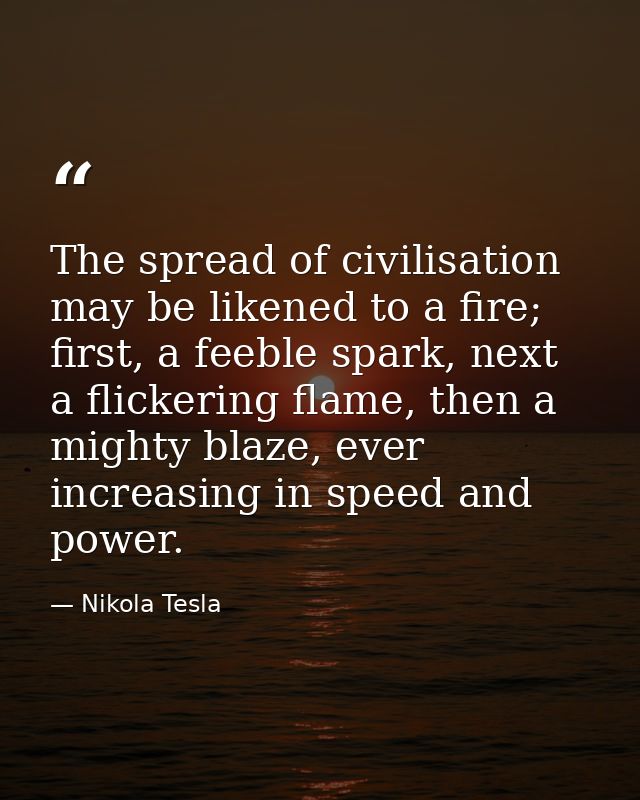 The spread of civilisation may be likened to a fire; first, a feeble spark, next a flickering flame, then a mighty blaze — Nikola Tesla