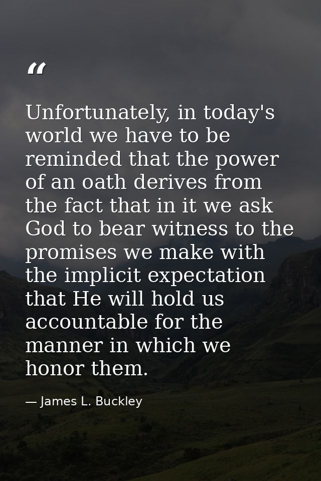 Unfortunately, in today's world we have to be reminded that the power of an oath derives from the fact that in it we ask — James L. Buckley